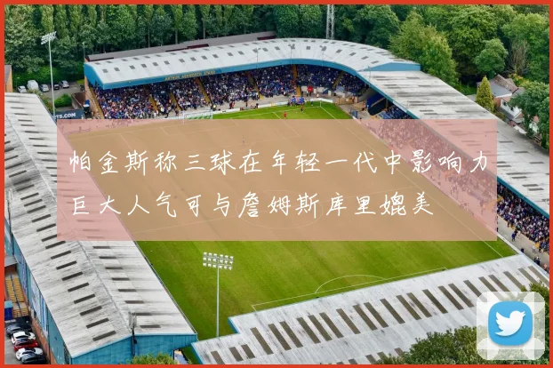 帕金斯称三球在年轻一代中影响力巨大人气可与詹姆斯库里媲美