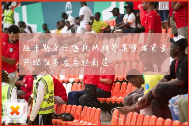 纽卡斯尔出售托纳利筹集重建资金并瞄准多名年轻新星