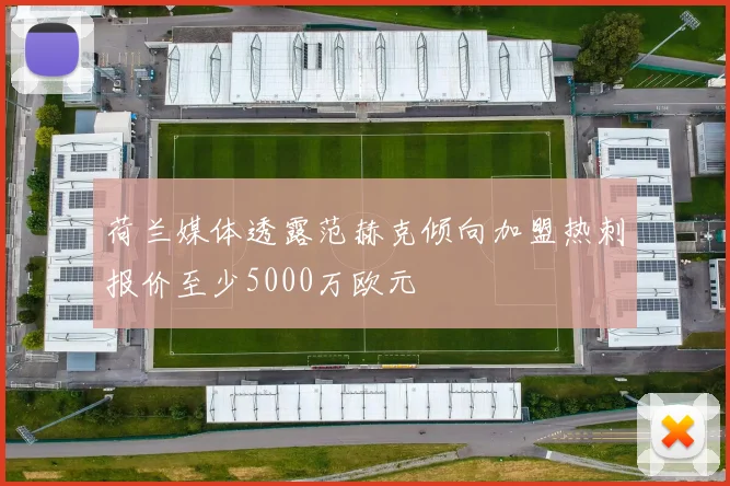 荷兰媒体透露范赫克倾向加盟热刺报价至少5000万欧元