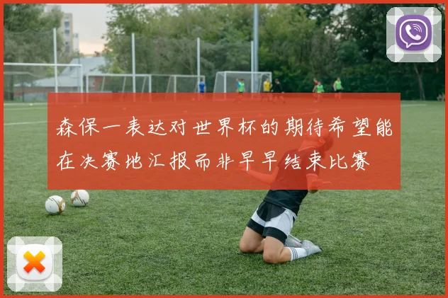 森保一表达对世界杯的期待希望能在决赛地汇报而非早早结束比赛