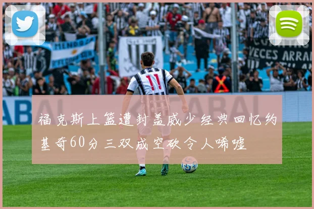 福克斯上篮遭封盖威少经典回忆约基奇60分三双成空砍令人唏嘘
