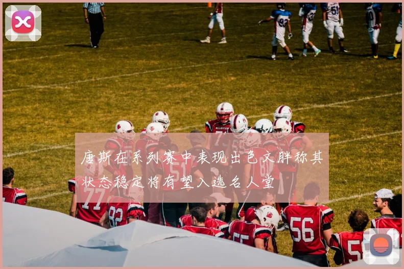 唐斯在系列赛中表现出色文胖称其状态稳定将有望入选名人堂