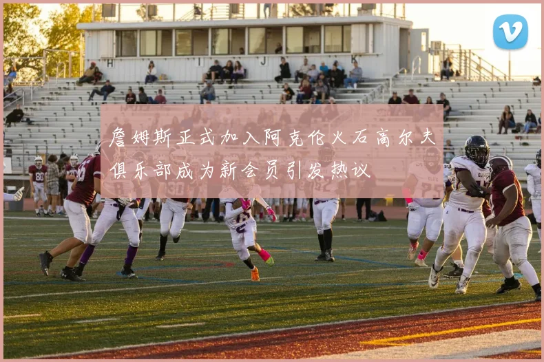 詹姆斯正式加入阿克伦火石高尔夫俱乐部成为新会员引发热议