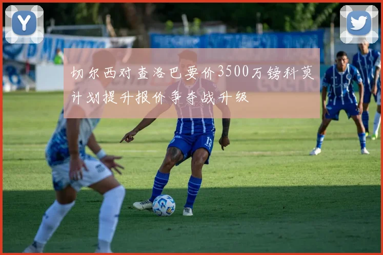 切尔西对查洛巴要价3500万镑科莫计划提升报价争夺战升级
