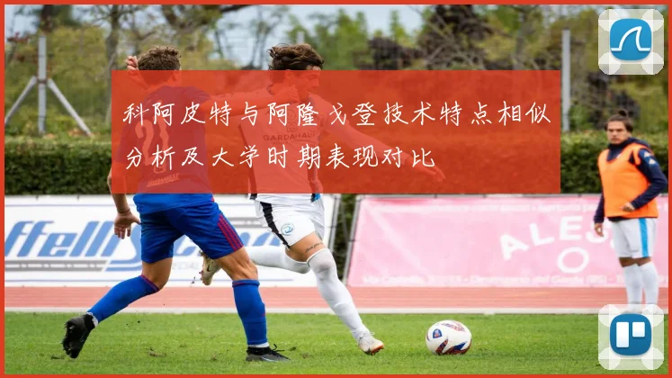 科阿皮特与阿隆戈登技术特点相似分析及大学时期表现对比