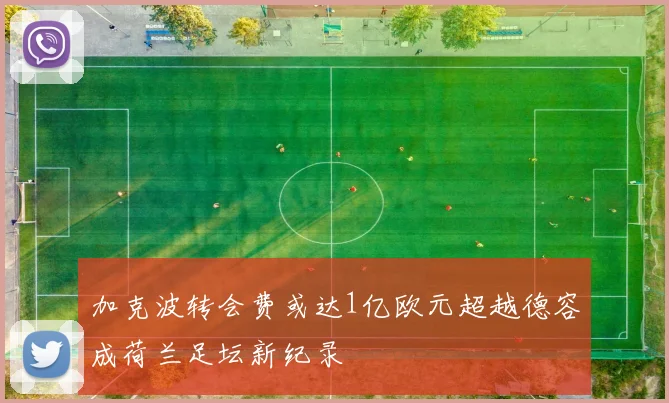 加克波转会费或达1亿欧元超越德容成荷兰足坛新纪录