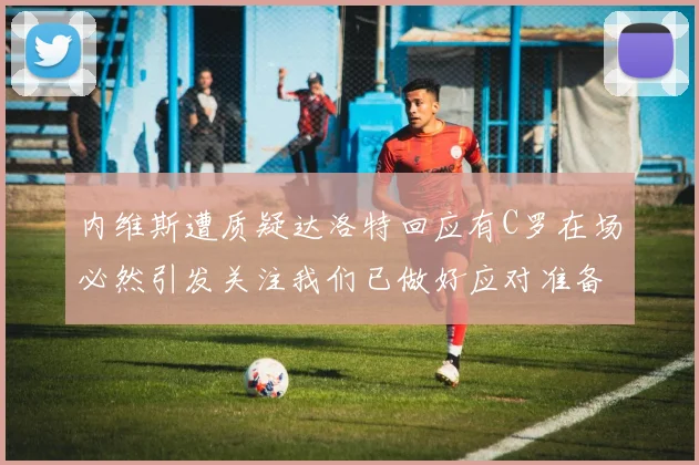 内维斯遭质疑达洛特回应有C罗在场必然引发关注我们已做好应对准备