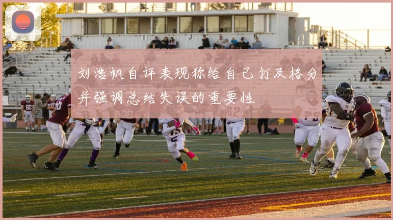 刘浩帆自评表现称给自己打及格分并强调总结失误的重要性