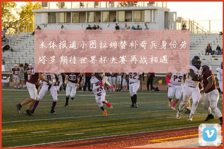 米体报道小图拉姆替补奇兵身份劳塔罗期待世界杯决赛再战相遇