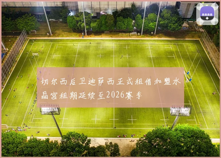 切尔西后卫迪萨西正式租借加盟水晶宫租期延续至2026赛季