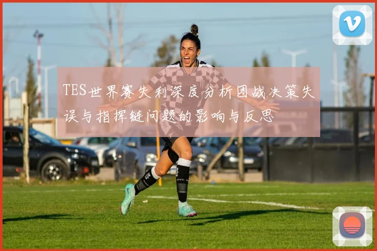 TES世界赛失利深度分析团战决策失误与指挥链问题的影响与反思